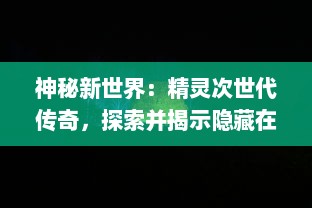 神秘新世界：精灵次世代传奇，探索并揭示隐藏在魔法和自然中的秘密