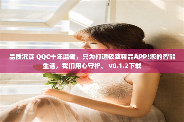 品质沉淀 QQC十年磨砺，只为打造极致精品APP!您的智能生活，我们用心守护。 v0.1.2下载