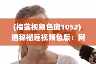 (榴莲视频色斑1052) 揭秘榴莲视频色版：网络犯罪新手法的背后风险与防范