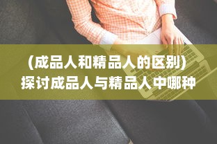 (成品人和精品人的区别) 探讨成品人与精品人中哪种类型的颜色搭配最具吸引力