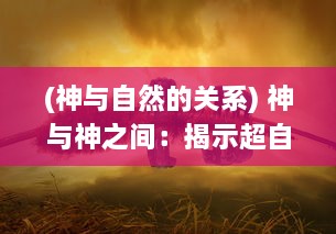 (神与自然的关系) 神与神之间：揭示超自然存在与人类信仰的冲突与和谐