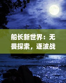 船长新世界：无畏探索，逐波战海，领航者的壮丽冒险与世界新秩序的极致挑战