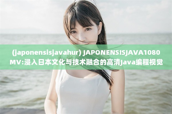 (japonensisjavahur) JAPONENSISJAVA1080MV:浸入日本文化与技术融合的高清Java编程视觉体验