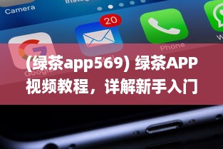 (绿茶app569) 绿茶APP视频教程，详解新手入门和实用技巧，快速提升影音享受