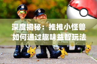 深度揭秘：推推小怪兽 如何通过趣味益智玩法引领儿童游戏市场新风潮