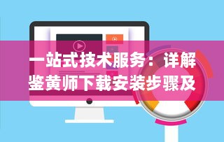 一站式技术服务：详解鉴黄师下载安装步骤及如何高效使用指南 v6.6.7下载