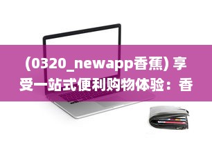 (0320_newapp香蕉) 享受一站式便利购物体验：香蕉app引领智能生活新潮流