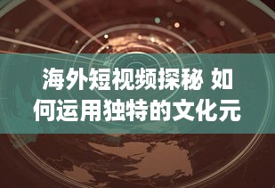 海外短视频探秘 如何运用独特的文化元素吸引国际观众 探索全球短视频趋势 v2.1.3下载