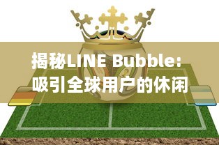 揭秘LINE Bubble: 吸引全球用户的休闲益智游戏玩法、特色及其背后的开发策略