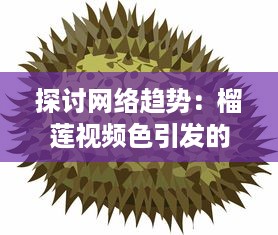 探讨网络趋势：榴莲视频色引发的社会关注和行业监管调整 v5.6.8下载