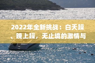 2022年全新挑战：白天躁、晚上躁，无止境的激情与活力全面展现，让生活天天躁