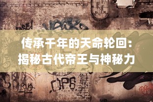 传承千年的天命轮回：揭秘古代帝王与神秘力量的神秘联系与决定生死的天命传说