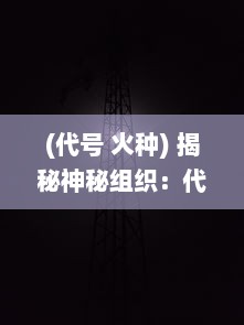 (代号 火种) 揭秘神秘组织：代号火种的秘密使命和世界影响力探寻