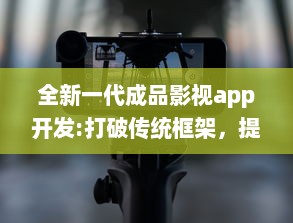 全新一代成品影视app开发:打破传统框架，提供全面定制化功能和卓越用户体验