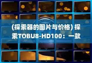 (探索器的图片与价格) 探索TOBU8-HD100：一款引领潮流的高精度科技产品