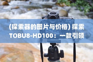 (探索器的图片与价格) 探索TOBU8-HD100：一款引领潮流的高精度科技产品