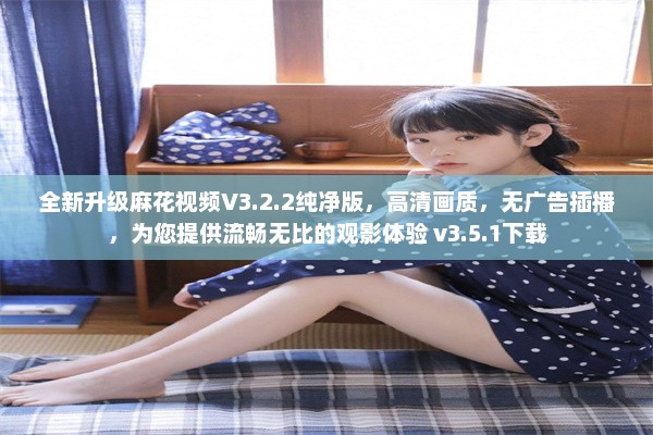 全新升级麻花视频V3.2.2纯净版，高清画质，无广告插播，为您提供流畅无比的观影体验 v3.5.1下载