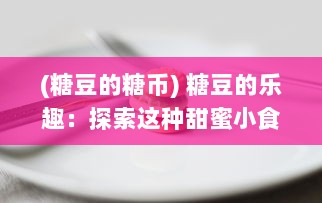 (糖豆的糖币) 糖豆的乐趣：探索这种甜蜜小食品如何成为世界各地人们的最爱