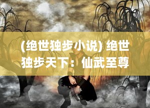 (绝世独步小说) 绝世独步天下：仙武至尊的传奇人生与至高荣耀之路