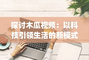 探讨木瓜视频：以科技引领生活的新模式，解析数字播放平台的创新之路 v6.5.7下载