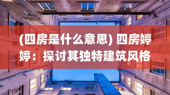 (四房是什么意思) 四房婷婷：探讨其独特建筑风格，体验空间艺术的细腻魅力