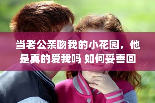 当老公亲吻我的小花园，他是真的爱我吗 如何妥善回应这样的情感表达 v8.3.7下载