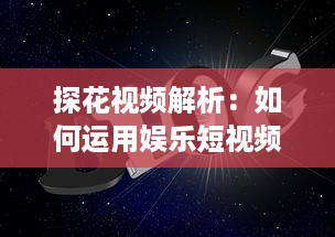 探花视频解析：如何运用娱乐短视频提升品牌知名度和用户互动 探索有效策略与创意方法。 v0.3.4下载