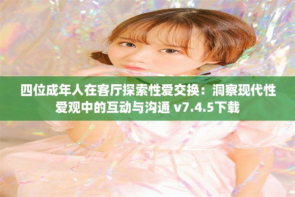 四位成年人在客厅探索性爱交换：洞察现代性爱观中的互动与沟通 v7.4.5下载