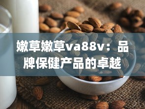 嫩草嫩草va88v：品牌保健产品的卓越品质与健康营养的完美结合