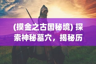 (摸金之古国秘境) 探索神秘墓穴，揭秘历史背后的故事：摸金幻灵的冒险之旅