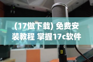 (17做下载) 免费安装教程 掌握17c软件免费安装技巧，轻松进阶办公高手