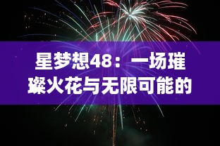 星梦想48：一场璀璨火花与无限可能的绽放，绽放属于每一个追梦少女的舞台