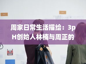 周家日常生活描绘：3pH创始人林楠与周正的共享生活与工作理念探讨 v5.4.7下载