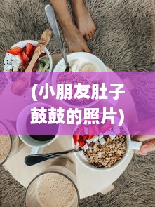 (小朋友肚子鼓鼓的照片) 小朋友的日常：独特的美食冒险带来的小肚子灌得鼓鼓的满足感