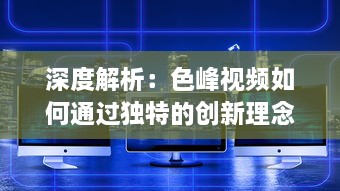 深度解析：色峰视频如何通过独特的创新理念和技术手段改变视频行业格局 v5.6.8下载