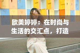 欧美婷婷：在时尚与生活的交汇点，打造独特的个人风格