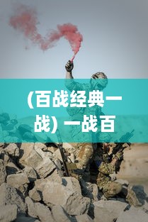 (百战经典一战) 一战百征：四位男主军人在敌军三人面前的无畏抗战与逆袭