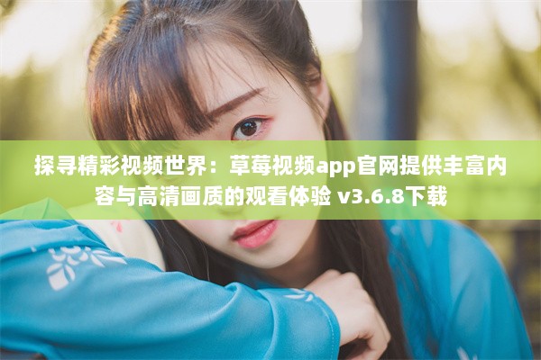 探寻精彩视频世界：草莓视频app官网提供丰富内容与高清画质的观看体验 v3.6.8下载