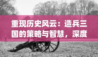 重现历史风云：造兵三国的策略与智慧，深度解析古代军事制造的秘密