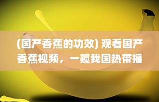 (国产香蕉的功效) 观看国产香蕉视频，一窥我国热带摇钱树的种植与生产全过程