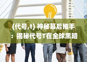 (代号,t) 神秘幕后推手：揭秘代号T在全球黑暗交易中的真实身份与影响力