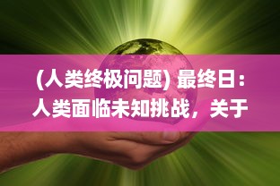 (人类终极问题) 最终日：人类面临未知挑战，关于生存、科技与人性的深度探讨