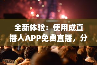 全新体验：使用成直播人APP免费直播，分享独特生活舞台 v2.4.7下载