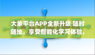 大象平台APP全新升级 随时随地，享受智能化学习体验，打造专属你的知识天地