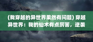 (我穿越的异世界果然有问题) 穿越异世界：我的仙术有点厉害，逆袭修仙路的辉煌篇章