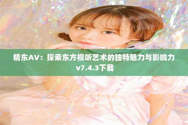 精东AV：探索东方视听艺术的独特魅力与影响力 v7.4.3下载