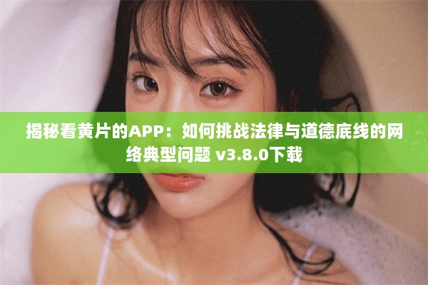 揭秘看黄片的APP：如何挑战法律与道德底线的网络典型问题 v3.8.0下载