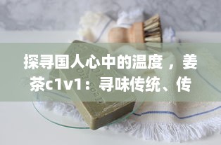 探寻国人心中的温度 ，姜茶c1v1：寻味传统、传承健康，温暖你的每一个冬季