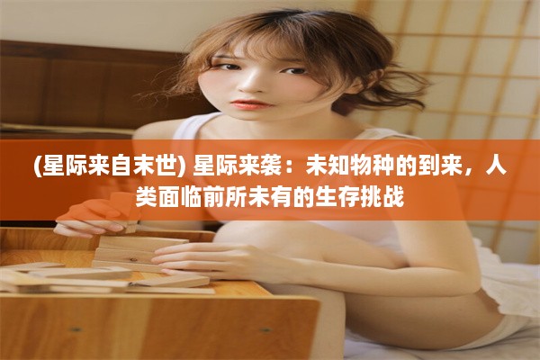 (星际来自末世) 星际来袭：未知物种的到来，人类面临前所未有的生存挑战