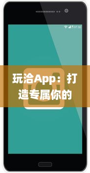 玩洽App：打造专属你的社交圈 如何利用玩洽建立个性化的社交网络 轻松解锁交友新技能 v4.4.2下载